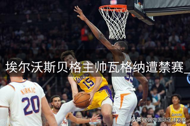 埃尔沃斯贝格主帅瓦格纳遭禁赛 无缘带队战拜仁