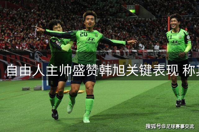 自由人主帅盛赞韩旭关键表现 称其为球队取胜奇兵